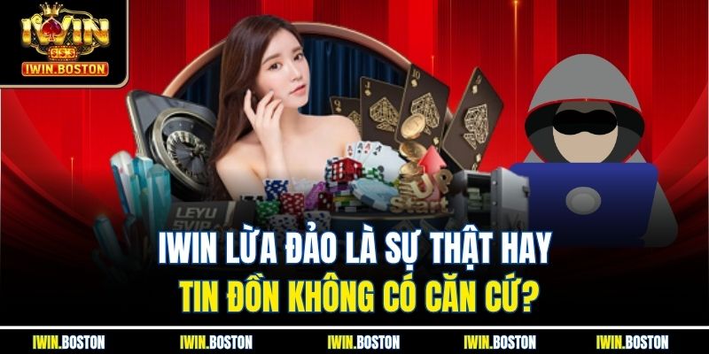 Iwin Lừa Đảo Là Sự Thật Hay Tin Đồn Không Có Căn Cứ?