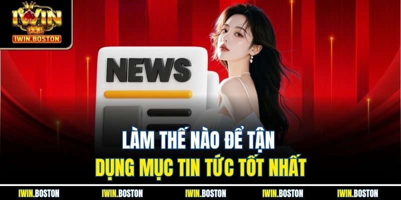 Làm thế nào để tận dụng mục tin tức tốt nhất